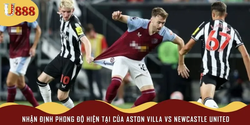 Cả Aston Villa vs Newcastle United đều tự tin hướng đến 3 điểm