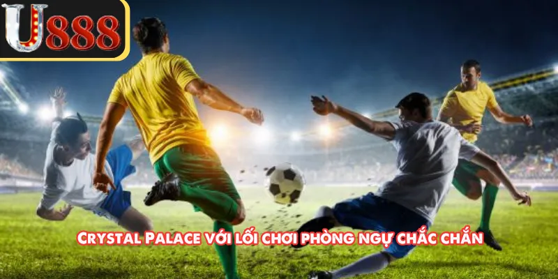 Crystal Palace với lối chơi phòng ngự chắc chắn