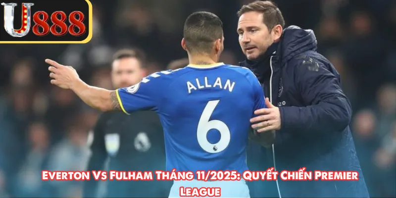 Everton vs Fulham tháng 11/2025 và phong độ của hai bên