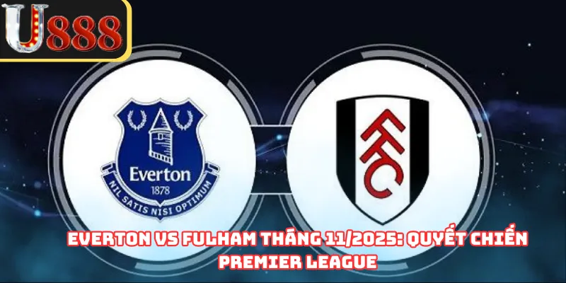 Everton Vs Fulham Tháng 11/2025: Quyết Chiến Premier League