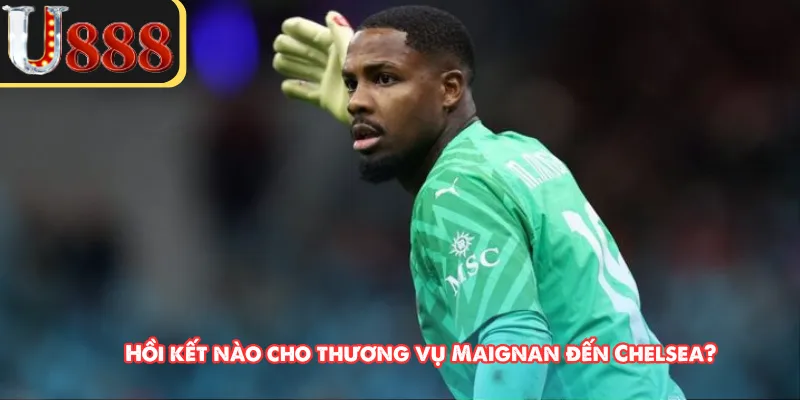 Hồi kết nào cho thương vụ Maignan đến Chelsea?