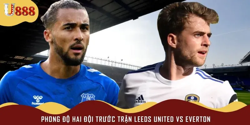 Trận đấu giữa Leeds United vs Everton mang đến sự căng thẳng
