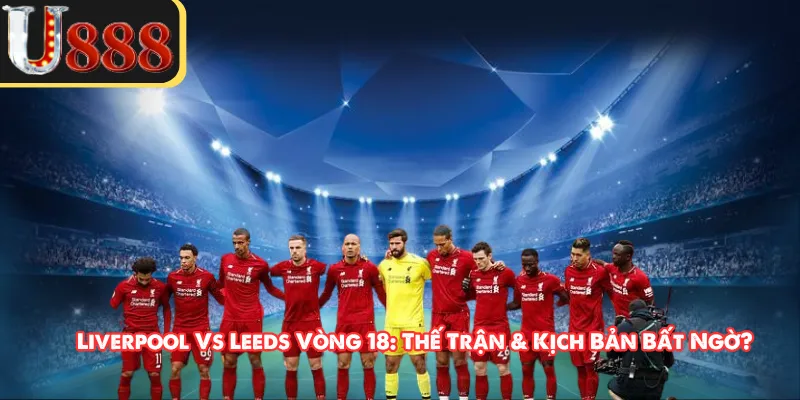 Liverpool Vs Leeds Vòng 18: Thế Trận & Kịch Bản Bất Ngờ?