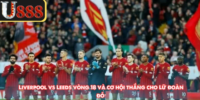Liverpool vs Leeds vòng 18 và cơ hội thắng cho Lữ đoàn đỏ