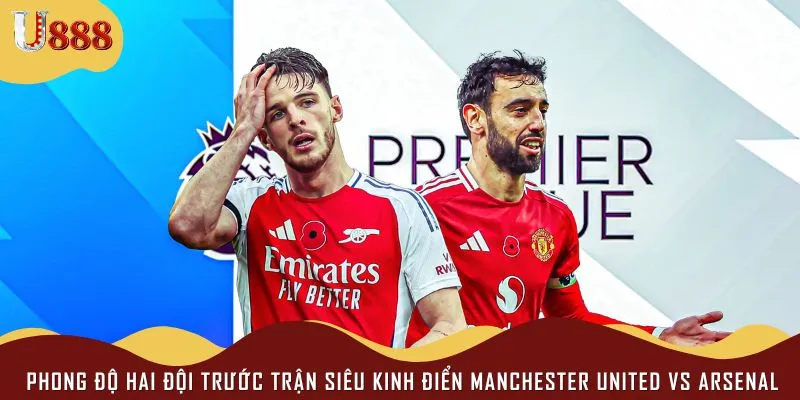 Phong độ trái ngược trước màn đối đầu giữa Manchester United vs Arsenal