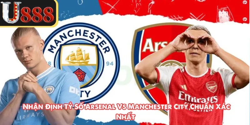 Nhận Định Tỷ Số Arsenal Vs Manchester City Chuẩn Xác Nhất