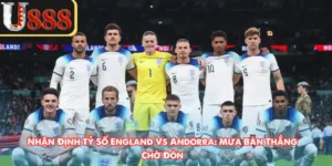 Nhận Định Tỷ Số England Vs Andorra: Mưa Bàn Thắng Chờ Đón