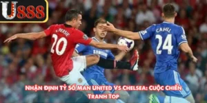 Nhận Định Tỷ Số Man United Vs Chelsea: Cuộc Chiến Tranh Top