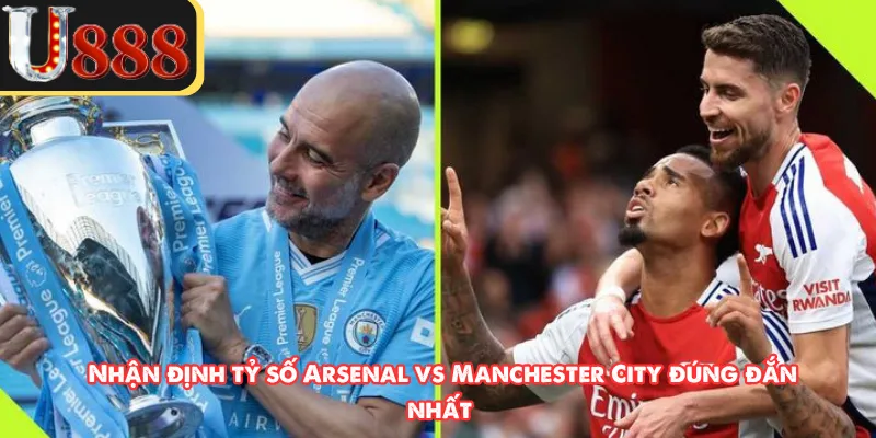 Nhận định tỷ số Arsenal vs Manchester City đúng đắn nhất