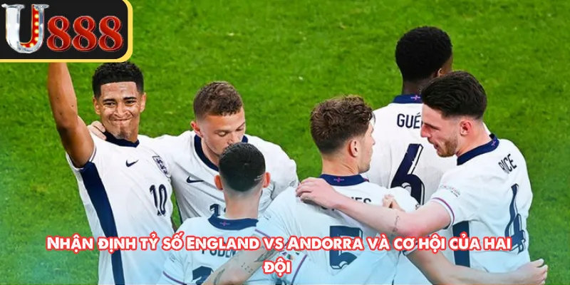 Nhận định tỷ số England vs Andorra và cơ hội của hai đội