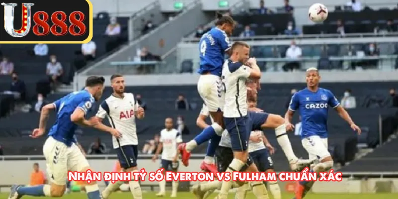 Nhận định tỷ số Everton vs Fulham chuẩn xác