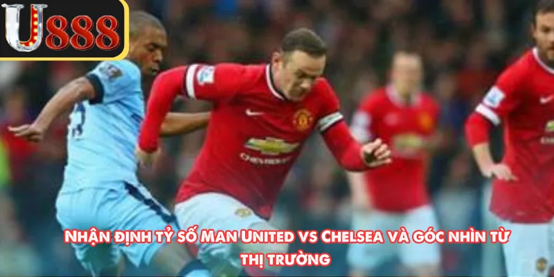 Nhận định tỷ số Man United vs Chelsea và góc nhìn từ thị trường