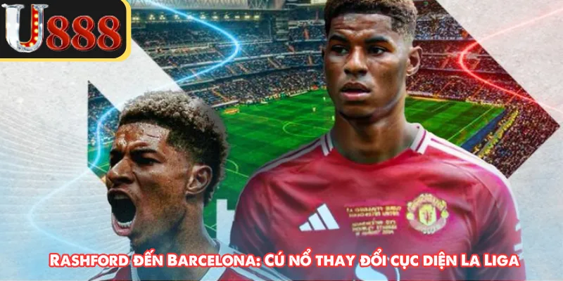 Rashford đến Barcelona: Cú nổ thay đổi cục diện La Liga