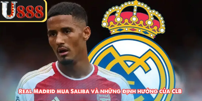 Real Madrid mua Saliba và những định hướng của CLB
