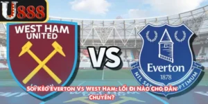 Soi Kèo Everton Vs West Ham: Lối Đi Nào Cho Dân Chuyên?