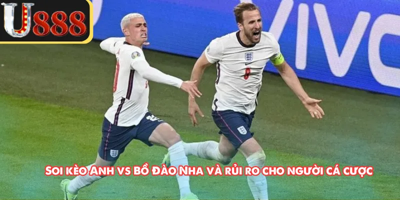 Soi kèo Anh vs Bồ Đào Nha và rủi ro cho người cá cược
