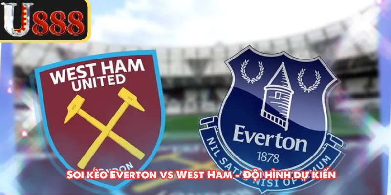 Soi kèo Everton vs West Ham - Đội hình dự kiến