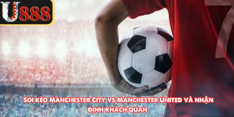 Soi kèo Manchester City vs Manchester United và nhận định khách quan