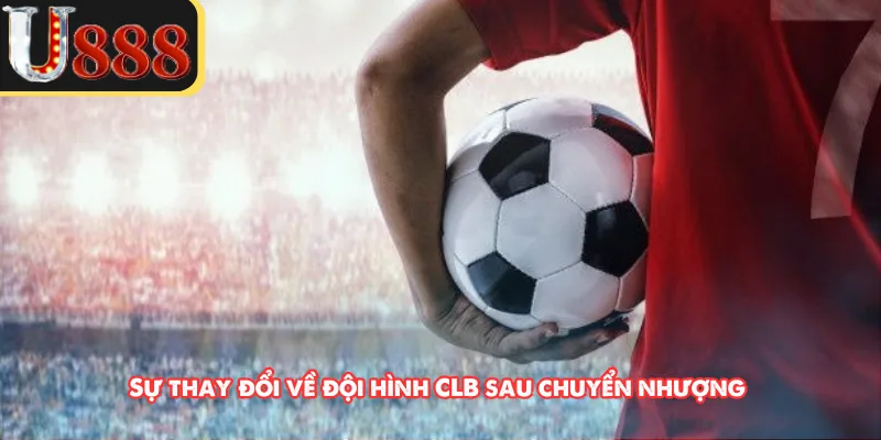 Sự thay đổi về đội hình CLB sau chuyển nhượng