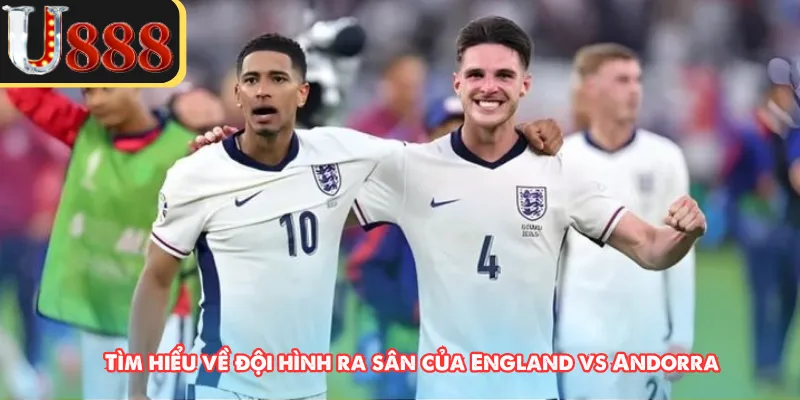 Tìm hiểu về đội hình ra sân của England vs Andorra