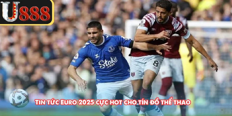 Tin tức Euro 2025 cực hot cho tín đồ thể thao