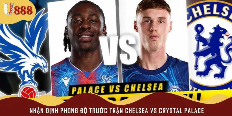 Chelsea vs Crystal Palace được kỳ vọng diễn ra kịch tính ngay từ đầu
